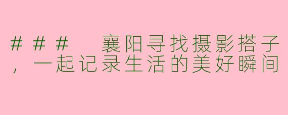 ### 襄阳寻找摄影搭子，一起记录生活的美好瞬间