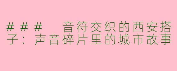 ### 音符交织的西安搭子：声音碎片里的城市故事