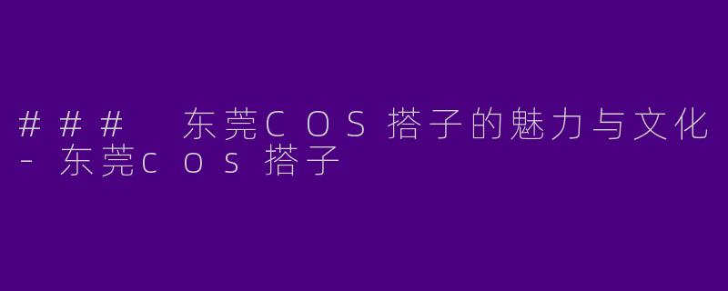 ### 东莞COS搭子的魅力与文化-东莞cos搭子