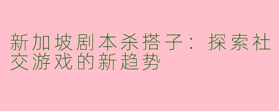 新加坡剧本杀搭子：探索社交游戏的新趋势
