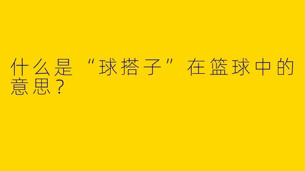 什么是“球搭子”在篮球中的意思？