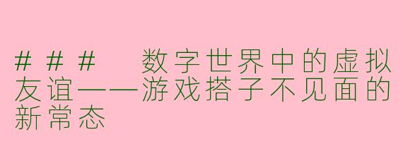 ### 数字世界中的虚拟友谊——游戏搭子不见面的新常态