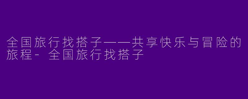 全国旅行找搭子——共享快乐与冒险的旅程
