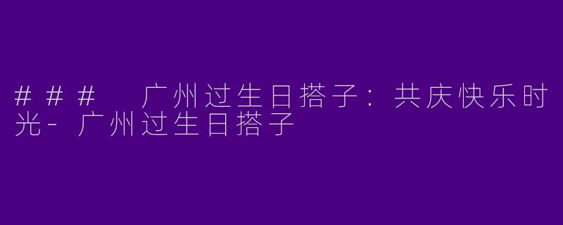 ### 广州过生日搭子:共庆快乐时光