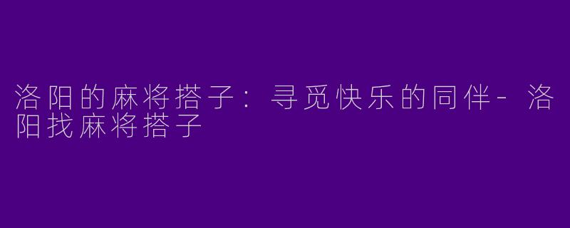 洛阳的麻将搭子：寻觅快乐的同伴-洛阳找麻将搭子
