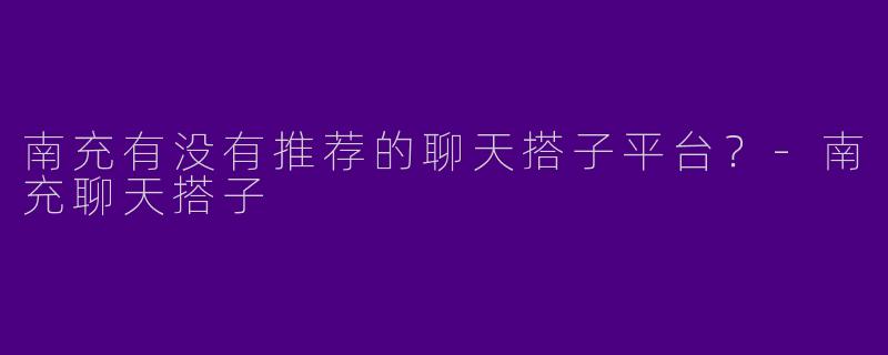 南充有没有推荐的聊天搭子平台？-南充聊天搭子