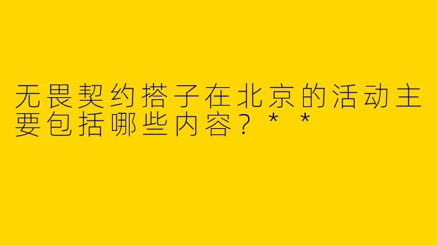 无畏契约搭子在北京的活动主要包括哪些内容?**