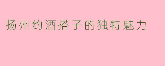 扬州约酒搭子的独特魅力