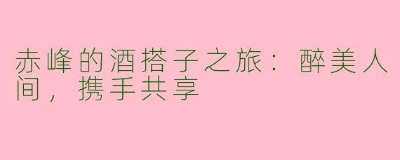 赤峰的酒搭子之旅：醉美人间，携手共享