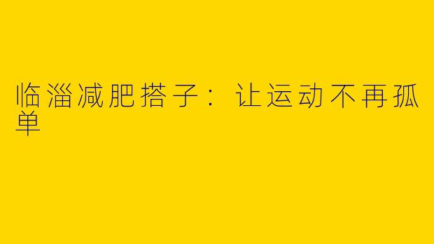临淄减肥搭子：让运动不再孤单