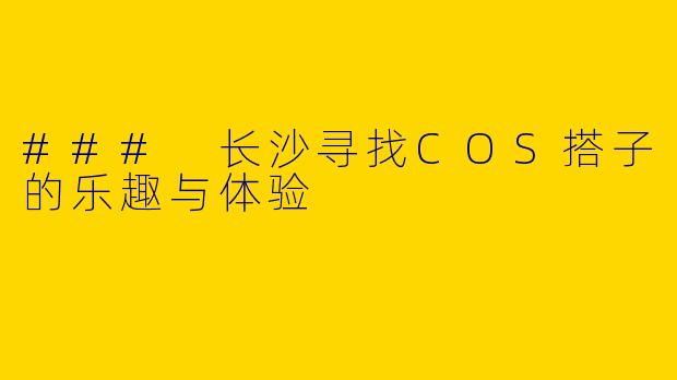 ### 长沙寻找COS搭子的乐趣与体验