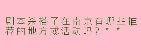 剧本杀搭子在南京有哪些推荐的地方或活动吗?**