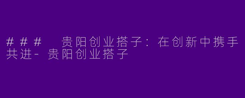 ### 贵阳创业搭子：在创新中携手共进