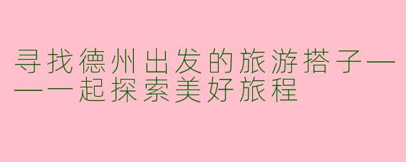 寻找德州出发的旅游搭子——一起探索美好旅程
