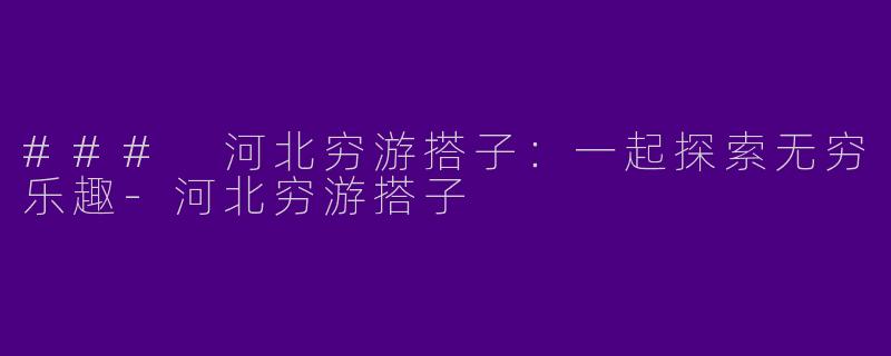 ### 河北穷游搭子：一起探索无穷乐趣-河北穷游搭子