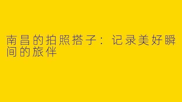 南昌的拍照搭子：记录美好瞬间的旅伴