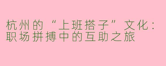 杭州的“上班搭子”文化：职场拼搏中的互助之旅