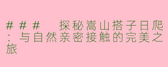 ### 探秘嵩山搭子日爬：与自然亲密接触的完美之旅