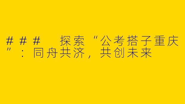 ### 探索“公考搭子重庆”：同舟共济，共创未来
