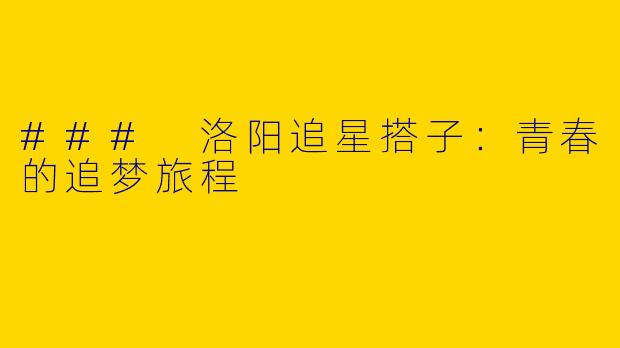 ### 洛阳追星搭子：青春的追梦旅程