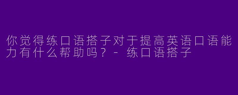 你觉得练口语搭子对于提高英语口语能力有什么帮助吗？