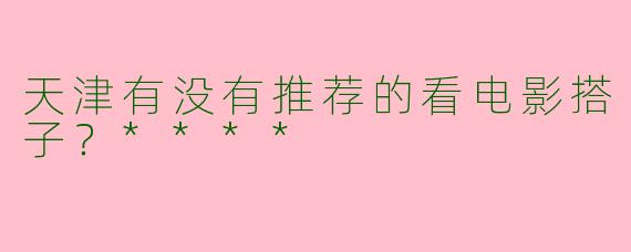 天津有没有推荐的看电影搭子？****