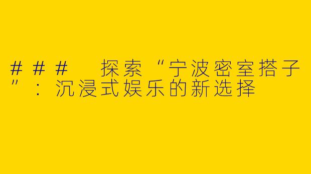 ### 探索“宁波密室搭子”：沉浸式娱乐的新选择