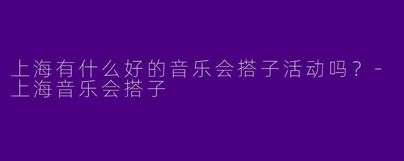 上海有什么好的音乐会搭子活动吗？