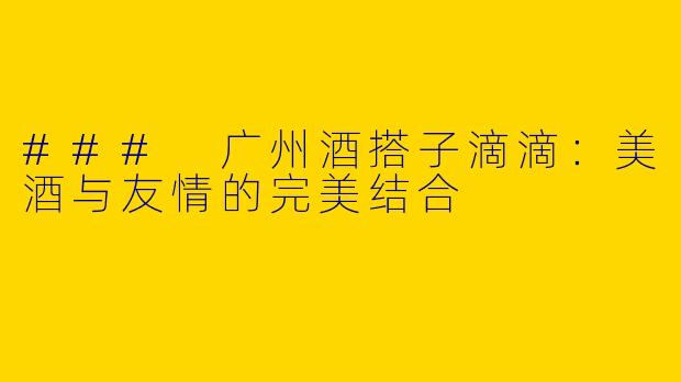 ### 广州酒搭子滴滴：美酒与友情的完美结合