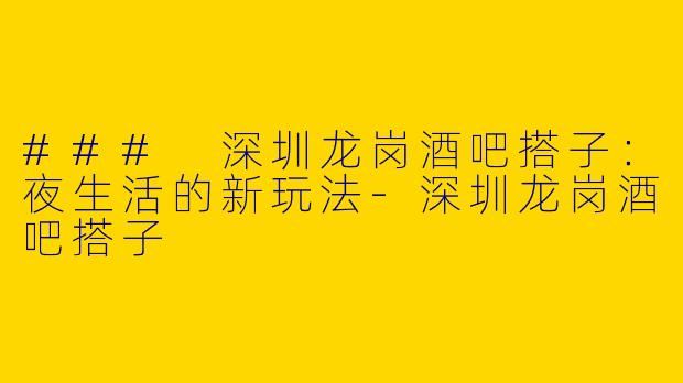 ### 深圳龙岗酒吧搭子：夜生活的新玩法-深圳龙岗酒吧搭子
