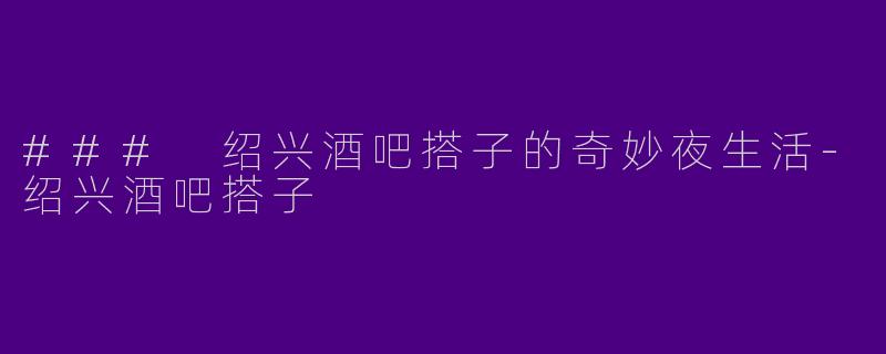 ### 绍兴酒吧搭子的奇妙夜生活
