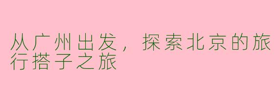 从广州出发,探索北京的旅行搭子之旅