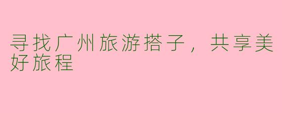 寻找广州旅游搭子，共享美好旅程