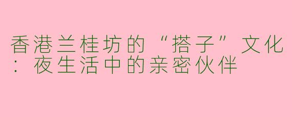 香港兰桂坊的“搭子”文化：夜生活中的亲密伙伴