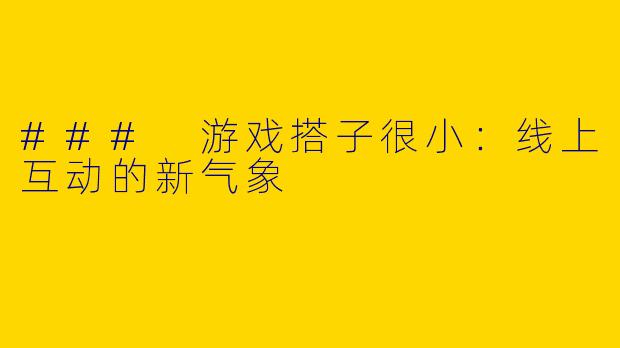 ### 游戏搭子很小：线上互动的新气象