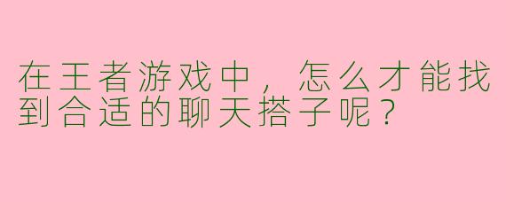 在王者游戏中，怎么才能找到合适的聊天搭子呢？