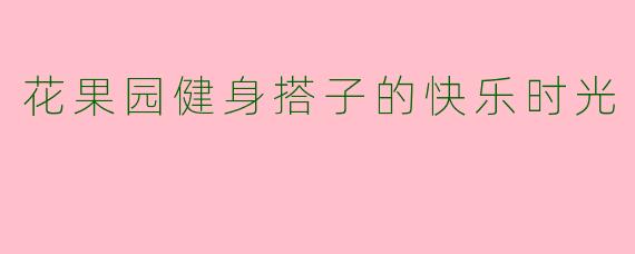 花果园健身搭子的快乐时光