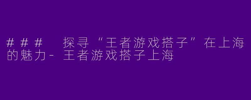 ### 探寻“王者游戏搭子”在上海的魅力-王者游戏搭子上海