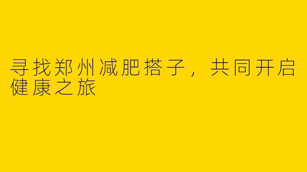 寻找郑州减肥搭子,共同开启健康之旅