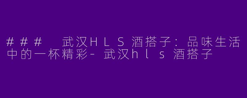 ### 武汉HLS酒搭子：品味生活中的一杯精彩