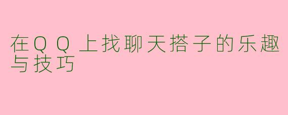 在QQ上找聊天搭子的乐趣与技巧