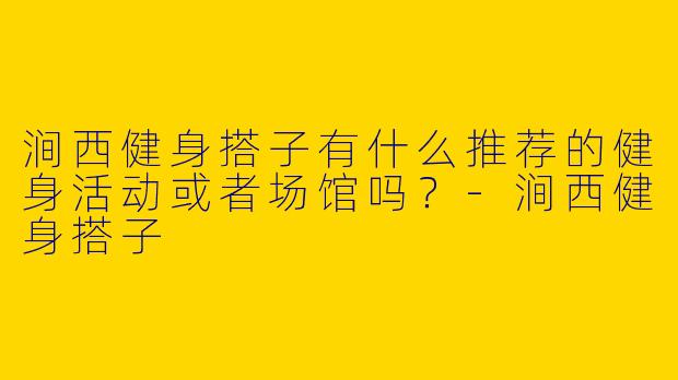 涧西健身搭子有什么推荐的健身活动或者场馆吗？
