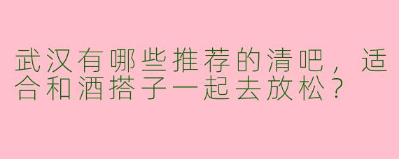 武汉有哪些推荐的清吧，适合和酒搭子一起去放松？