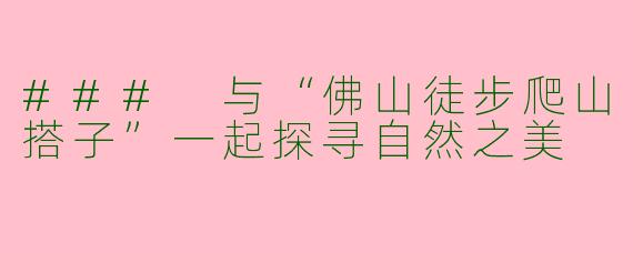 ### 与“佛山徒步爬山搭子”一起探寻自然之美