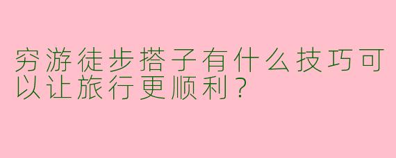 穷游徒步搭子有什么技巧可以让旅行更顺利？