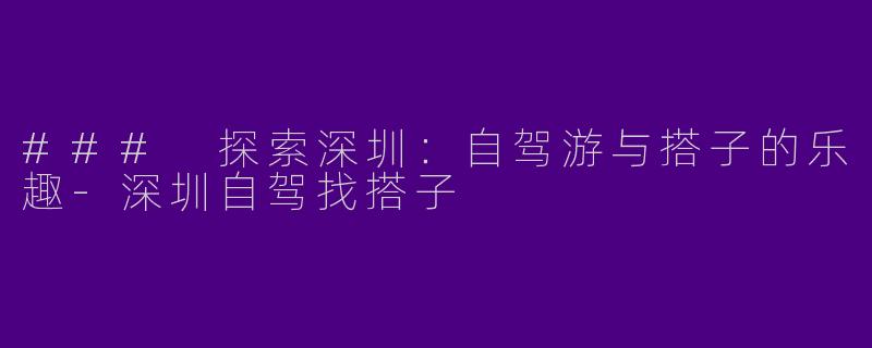### 探索深圳：自驾游与搭子的乐趣-深圳自驾找搭子