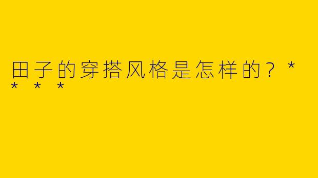田子的穿搭风格是怎样的？****