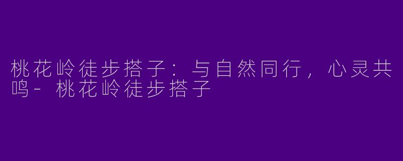 桃花岭徒步搭子：与自然同行，心灵共鸣-桃花岭徒步搭子