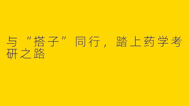 与“搭子”同行，踏上药学考研之路