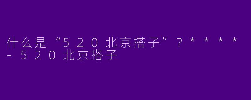 什么是“520北京搭子”?****